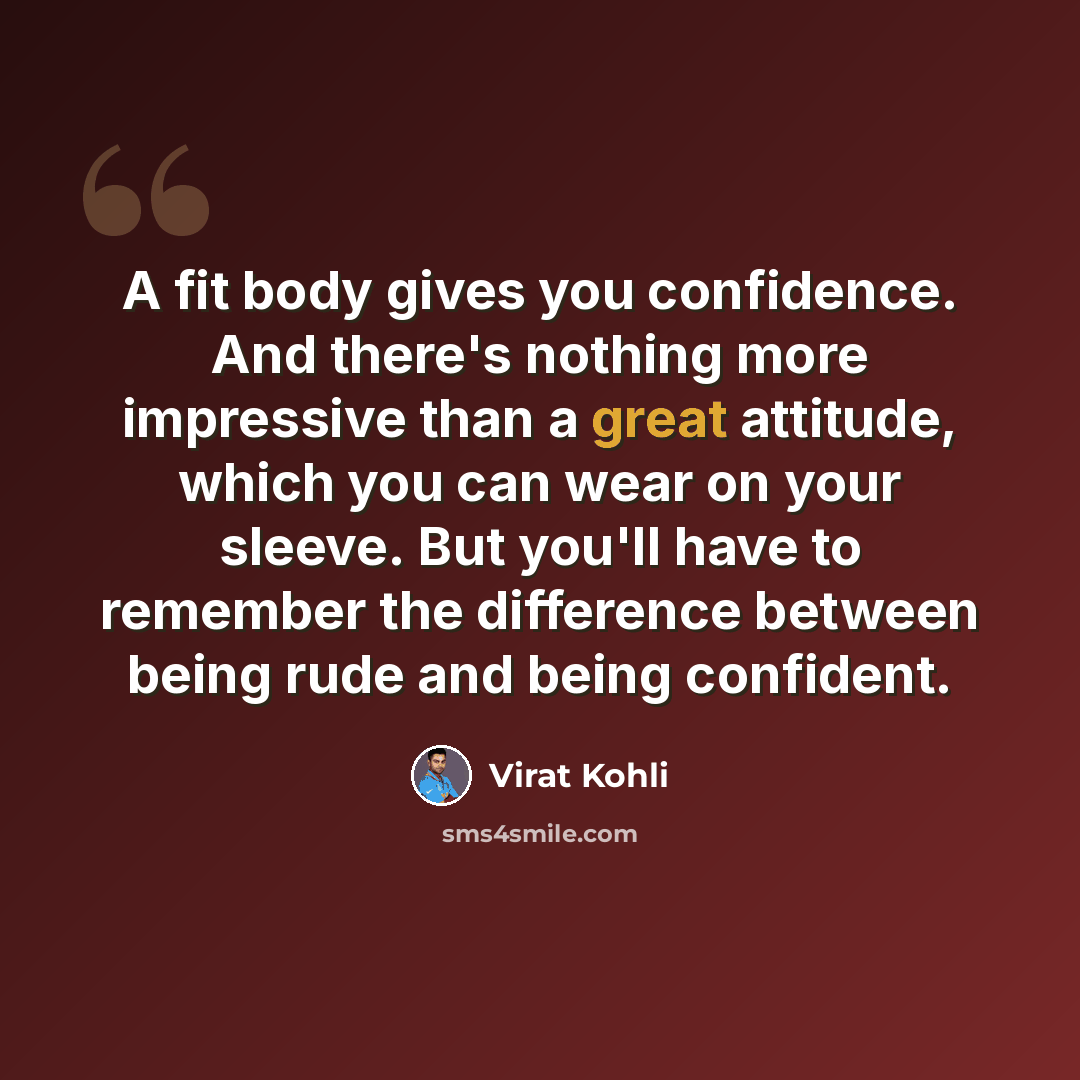 “A fit body gives you confidence. And there's nothing more impressive than a great attitude, which you can wear on your sleeve. But you'll have to remember the difference between being rude and being confident.” quote by Virat Kohli