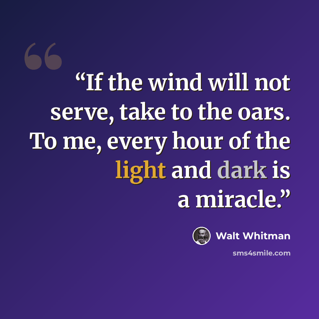 “If the wind will not serve, take to the oars. To me, every hour of the light and dark is a miracle.” quote by Walt Whitman