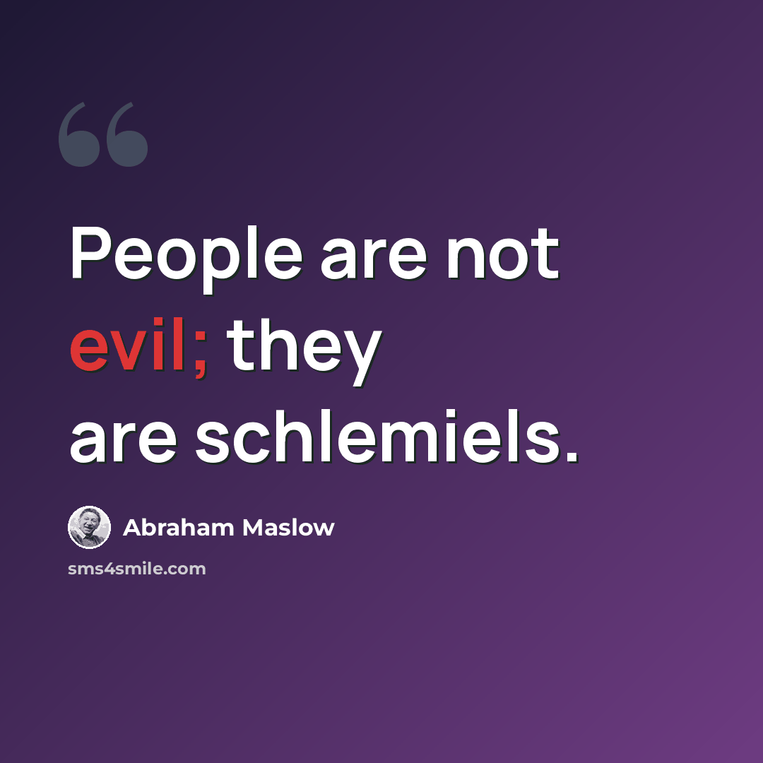 “People are not evil; they are schlemiels.” quote by Abraham Maslow