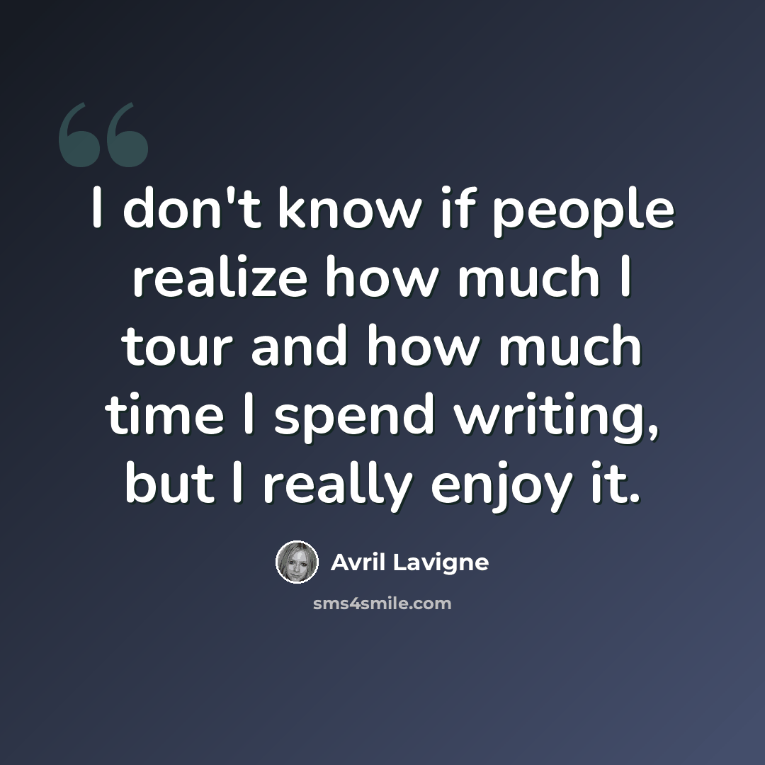 “I don't know if people realize how much I tour and how much time I spend writing, but I really enjoy it.” quote by Avril Lavigne