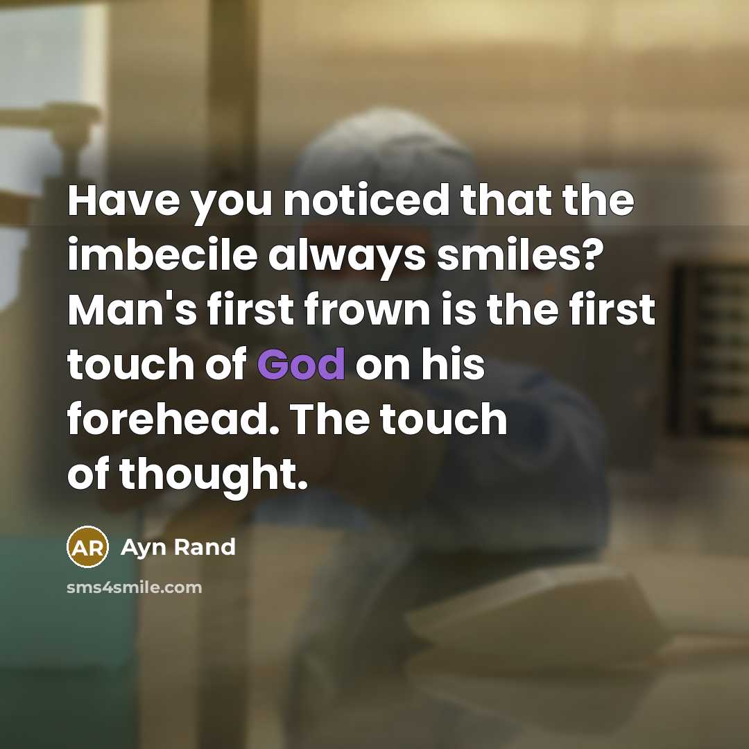 “Have you noticed that the imbecile always smiles? Man's first frown is the first touch of God on his forehead. The touch of thought.” quote by Ayn Rand