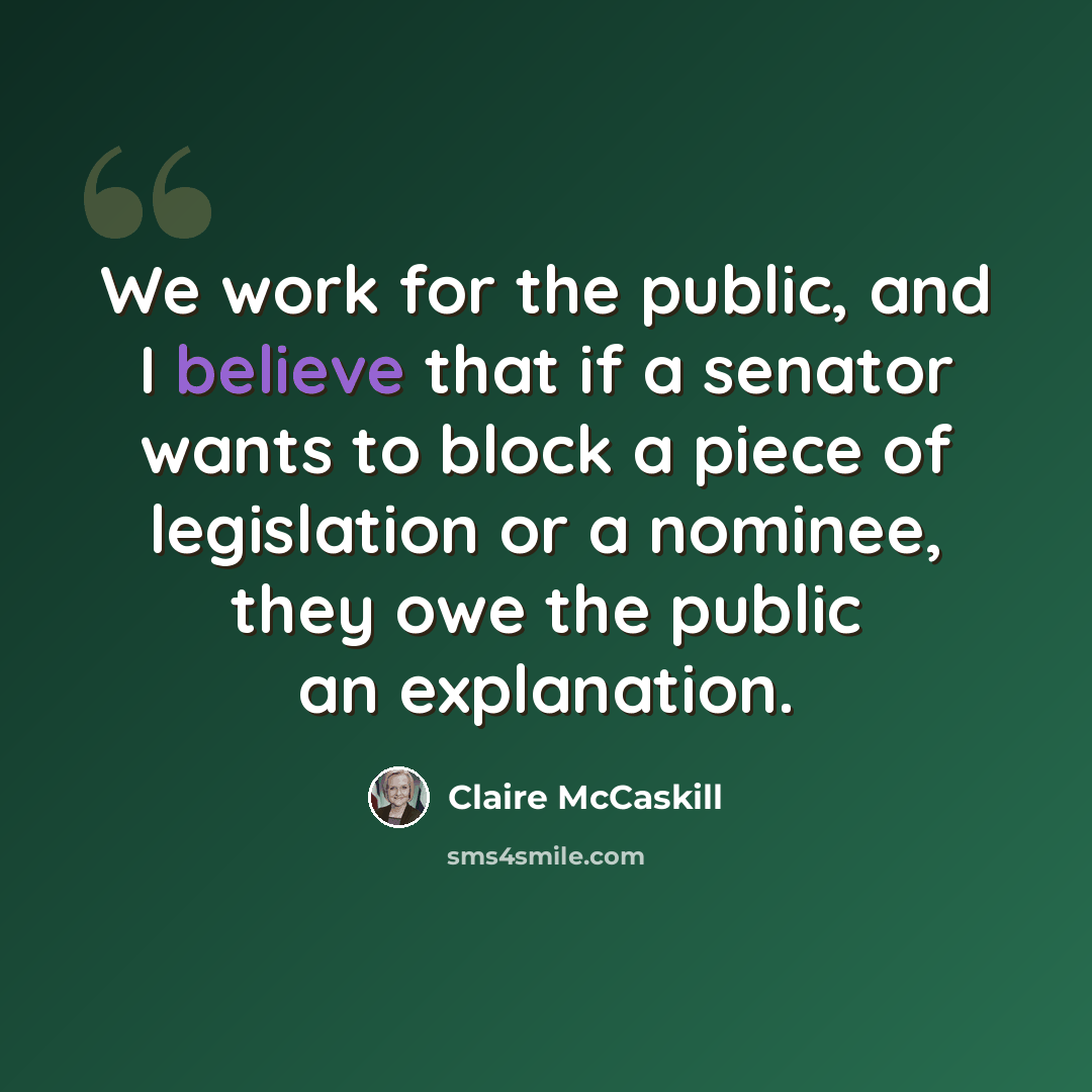 “We work for the public, and I believe that if a senator wants to block a piece of legislation or a nominee, they owe the public an explanation.” quote by Claire McCaskill