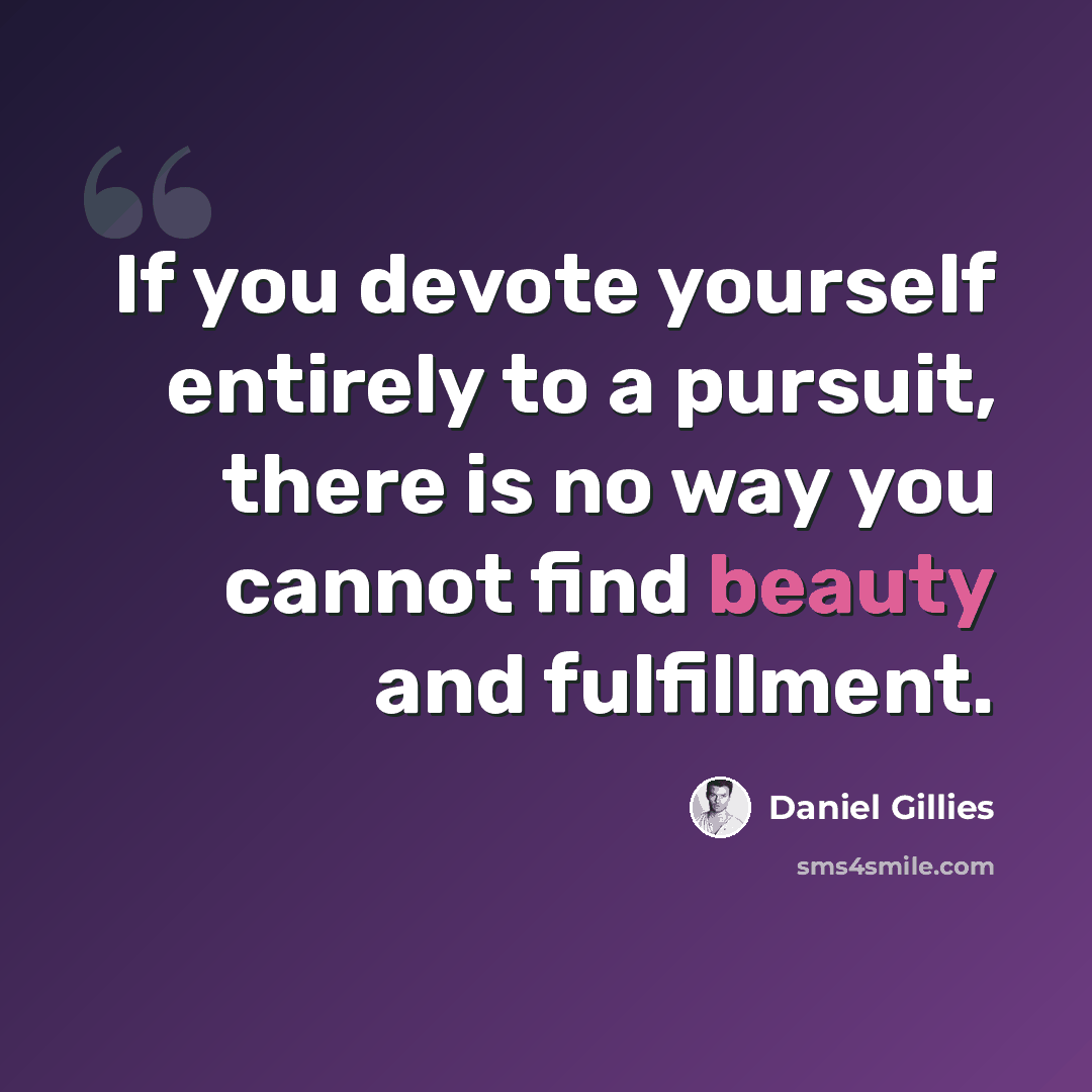 “If you devote yourself entirely to a pursuit, there is no way you cannot find beauty and fulfillment.” quote by Daniel Gillies