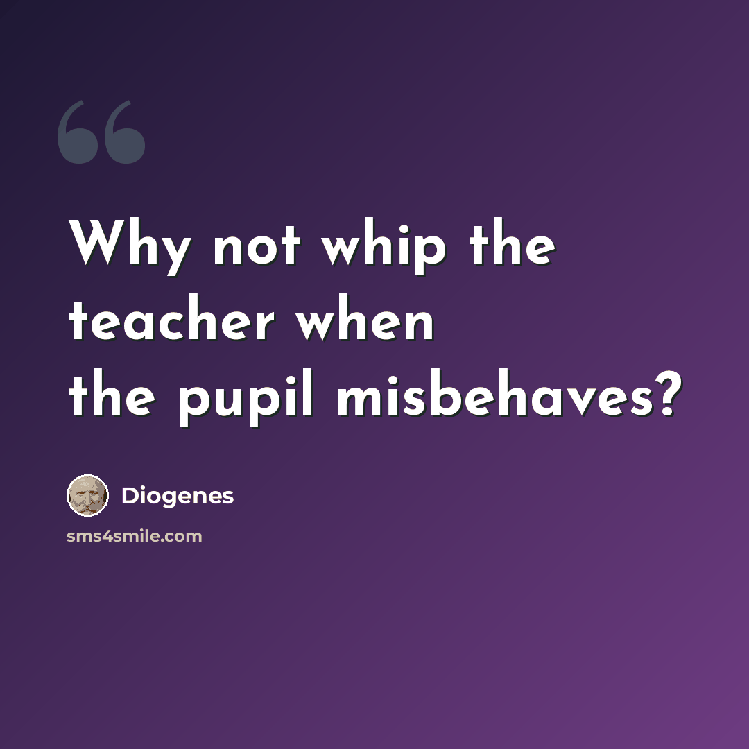 “Why not whip the teacher when the pupil misbehaves?” quote by Diogenes