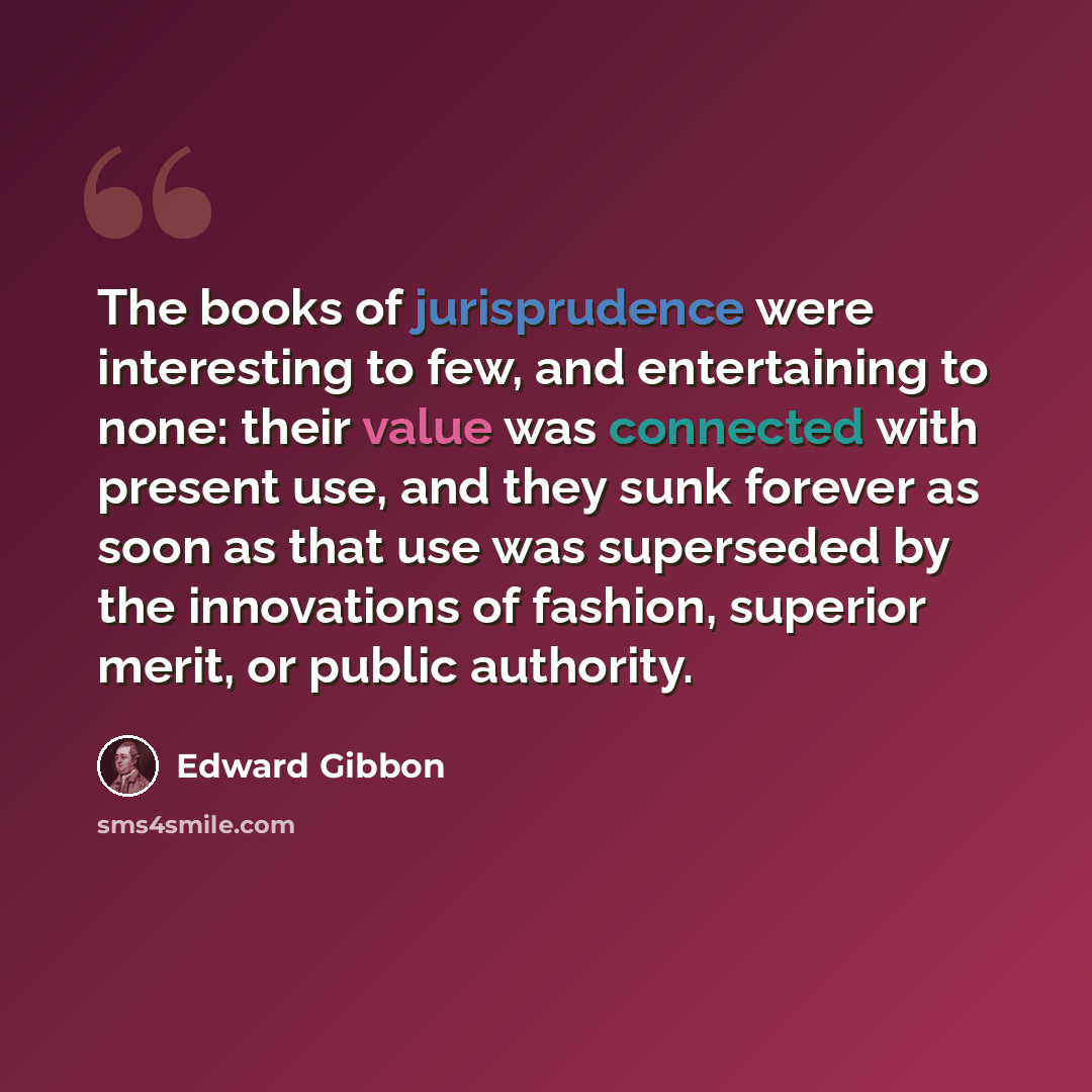 “The books of jurisprudence were interesting to few, and entertaining to none: their value was connected with present use, and they sunk forever as soon as that use was superseded by the innovations of fashion, superior merit, or public authority.” quote by Edward Gibbon