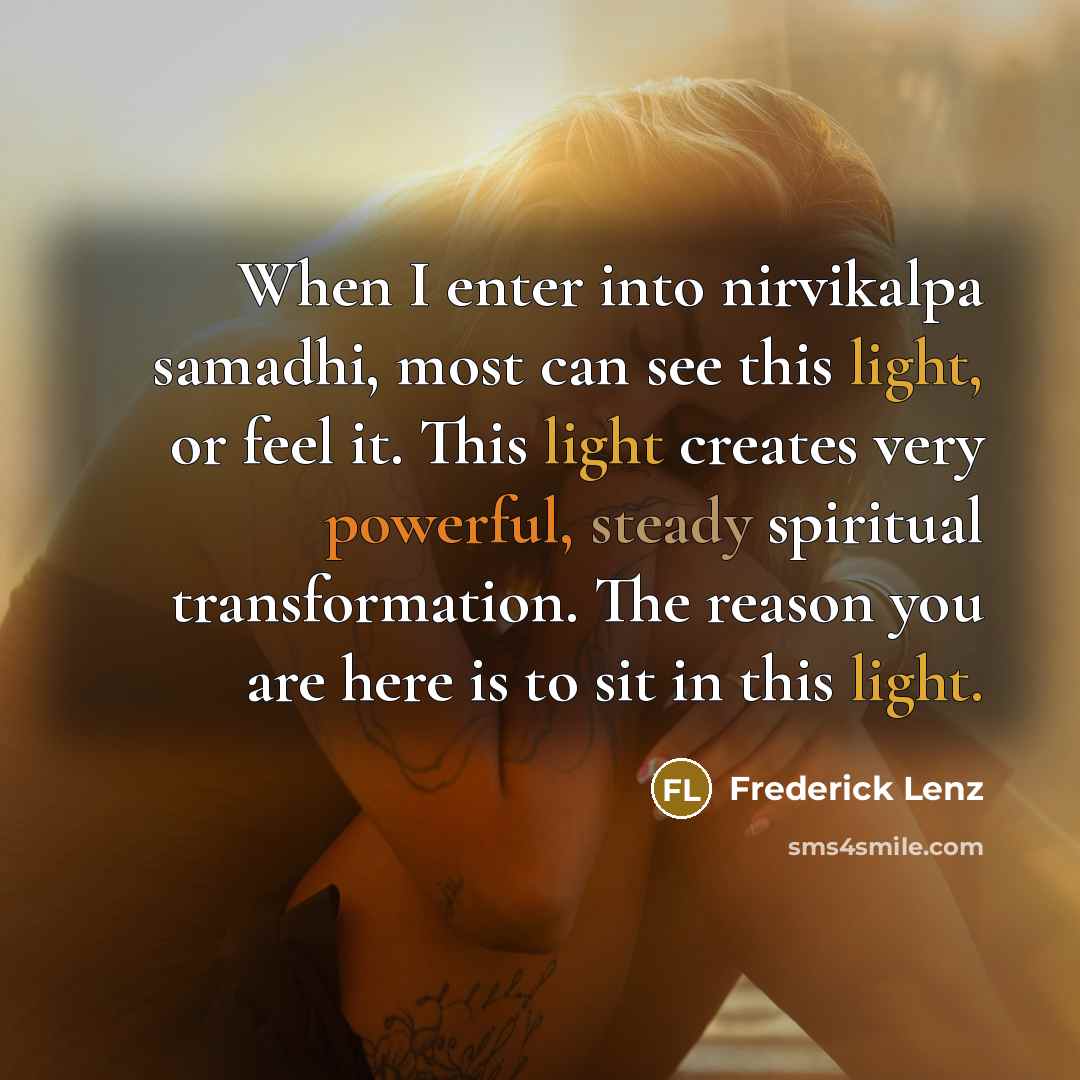 “When I enter into nirvikalpa samadhi, most can see this light, or feel it. This light creates very powerful, steady spiritual transformation. The reason you are here is to sit in this light.” quote by Frederick Lenz