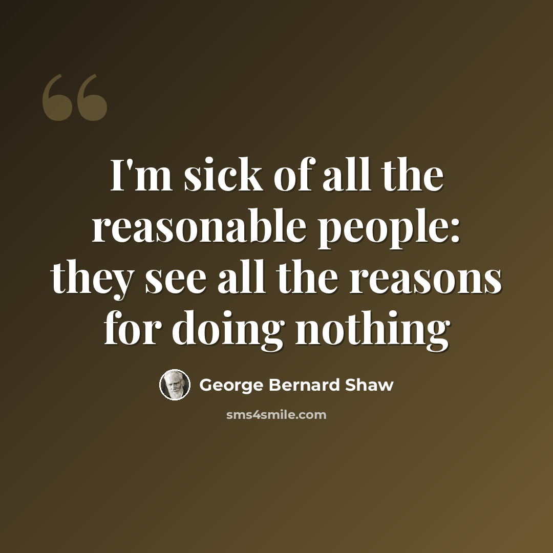 “I'm sick of all the reasonable people: they see all the reasons for doing nothing” quote by George Bernard Shaw