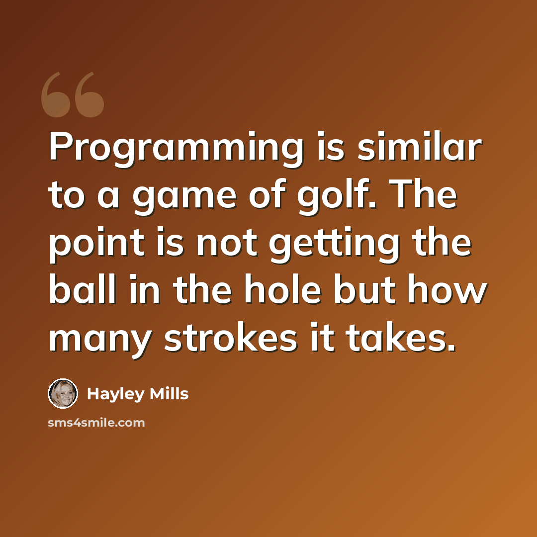 “Programming is similar to a game of golf. The point is not getting the ball in the hole but how many strokes it takes.” quote by Hayley Mills