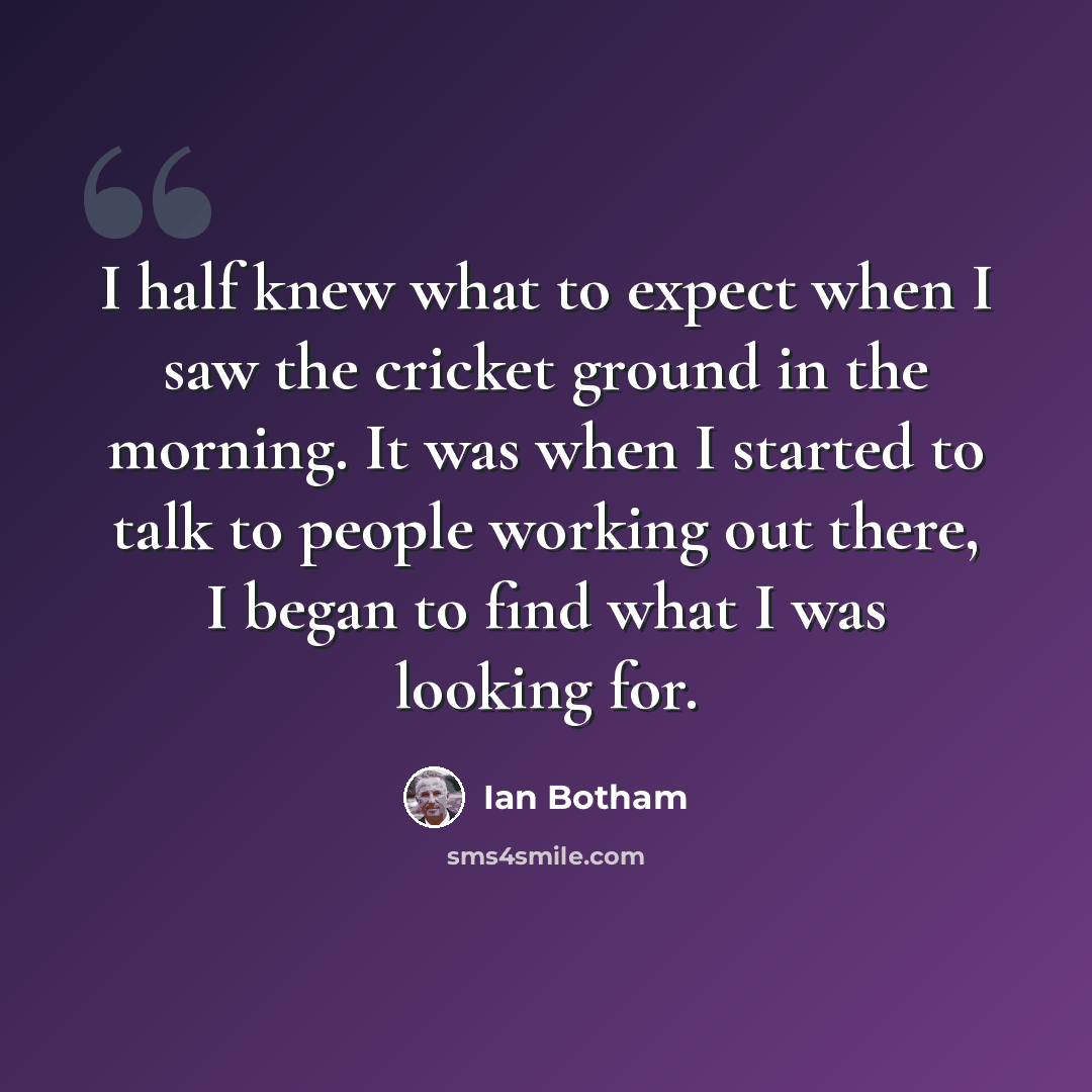 “I half knew what to expect when I saw the cricket ground in the morning. It was when I started to talk to people working out there, I began to find what I was looking for.” quote by Ian Botham