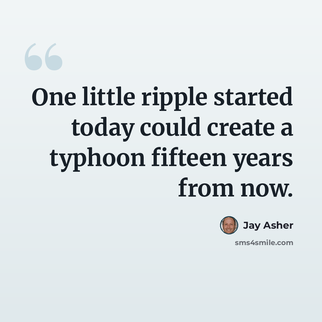 “One little ripple started today could create a typhoon fifteen years from now.” quote by Jay Asher