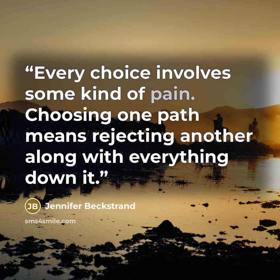 “Every choice involves some kind of pain. Choosing one path means rejecting another along with everything down it.” quote by Jennifer Beckstrand