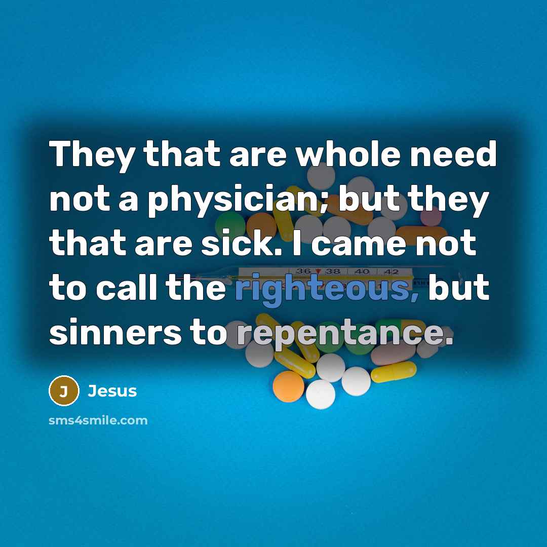 “They that are whole need not a physician; but they that are sick. I came not to call the righteous, but sinners to repentance.” quote by Jesus