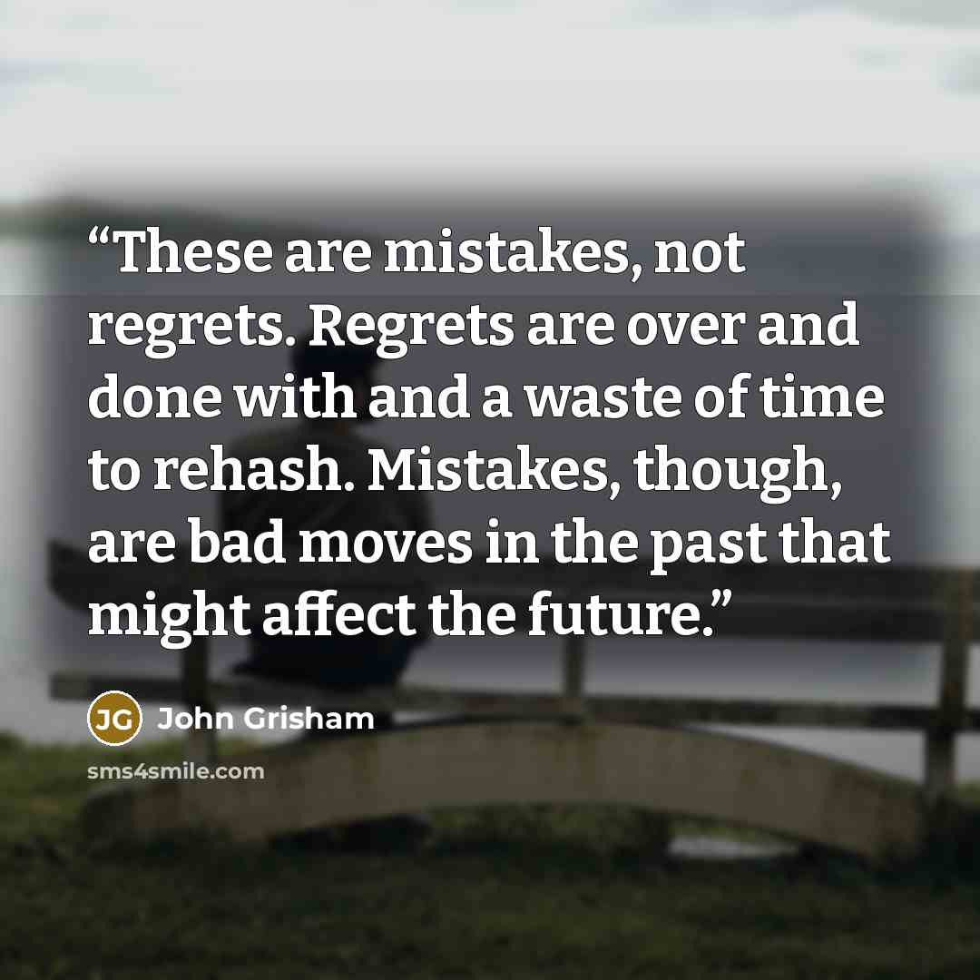 “These are mistakes, not regrets. Regrets are over and done with and a waste of time to rehash. Mistakes, though, are bad moves in the past that might affect the future.” quote by John Grisham