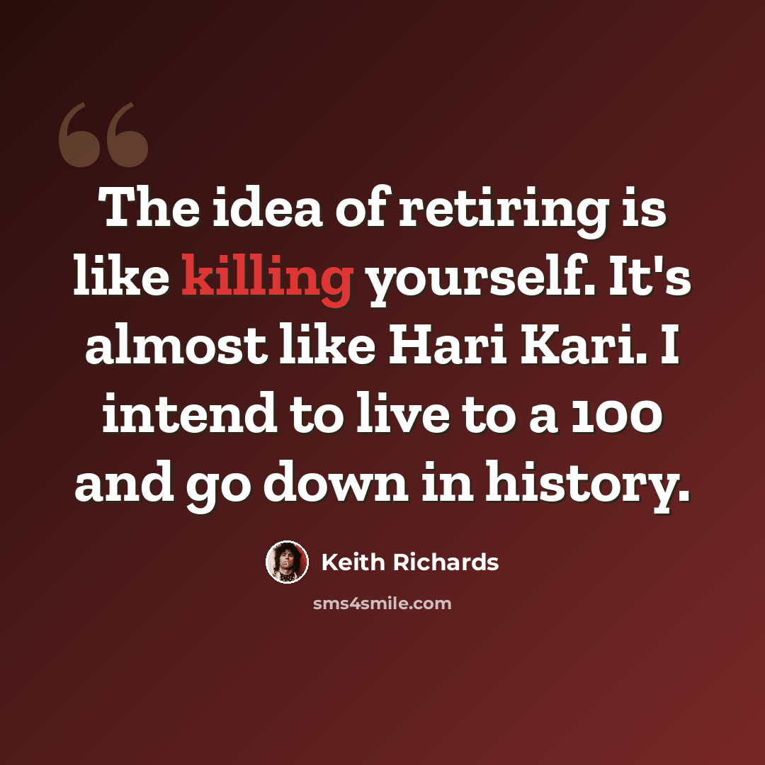 “The idea of retiring is like killing yourself. It's almost like Hari Kari. I intend to live to a 100 and go down in history.” quote by Keith Richards