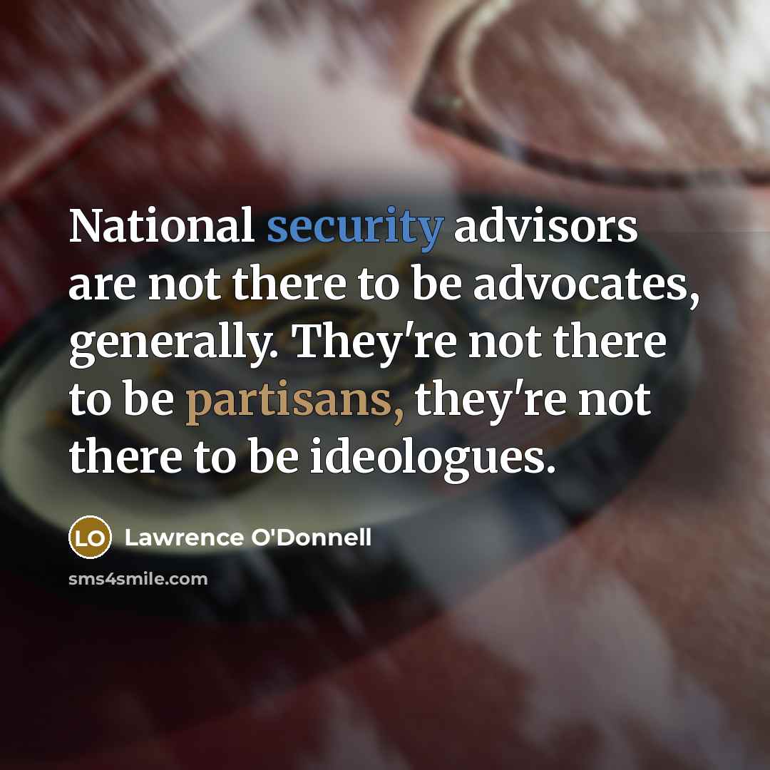 “National security advisors are not there to be advocates, generally. They're not there to be partisans, they're not there to be ideologues.” quote by Lawrence O'Donnell