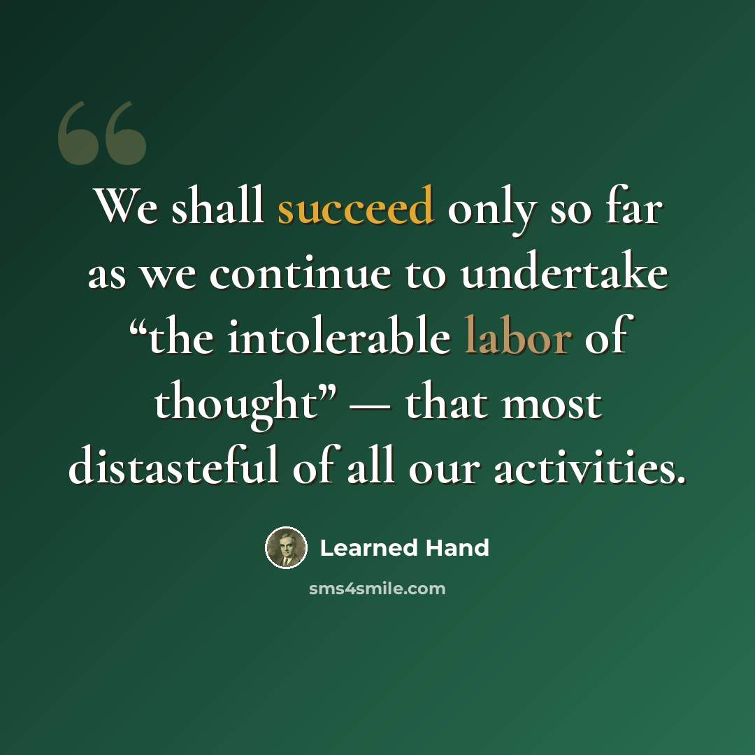 “We shall succeed only so far as we continue to undertake “the intolerable labor of thought” — that most distasteful of all our activities.” quote by Learned Hand