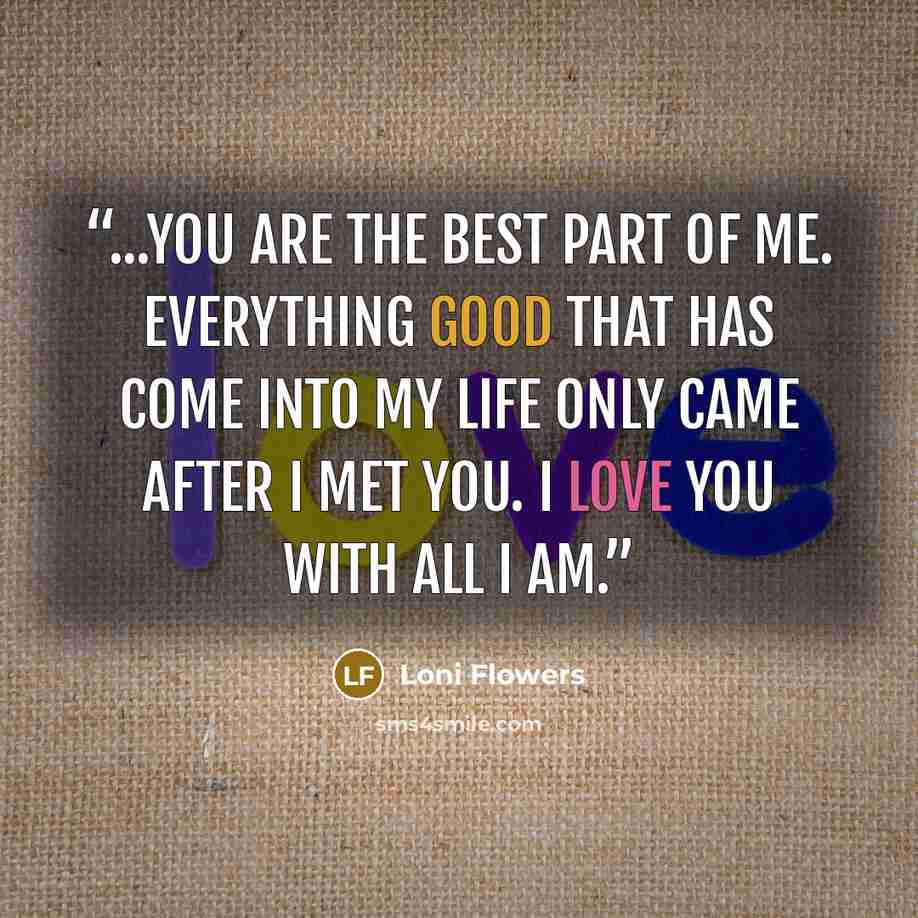 “...you are the best part of me. Everything good that has come into my life only came after I met you. I love you with all I am.” quote by Loni Flowers