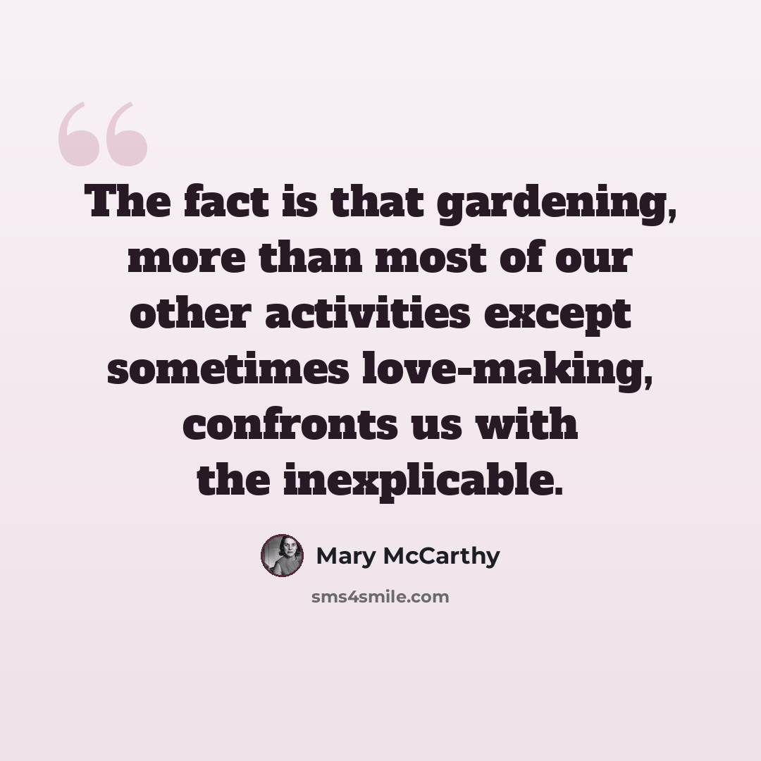 “The fact is that gardening, more than most of our other activities except sometimes love-making, confronts us with the inexplicable.” quote by Mary McCarthy