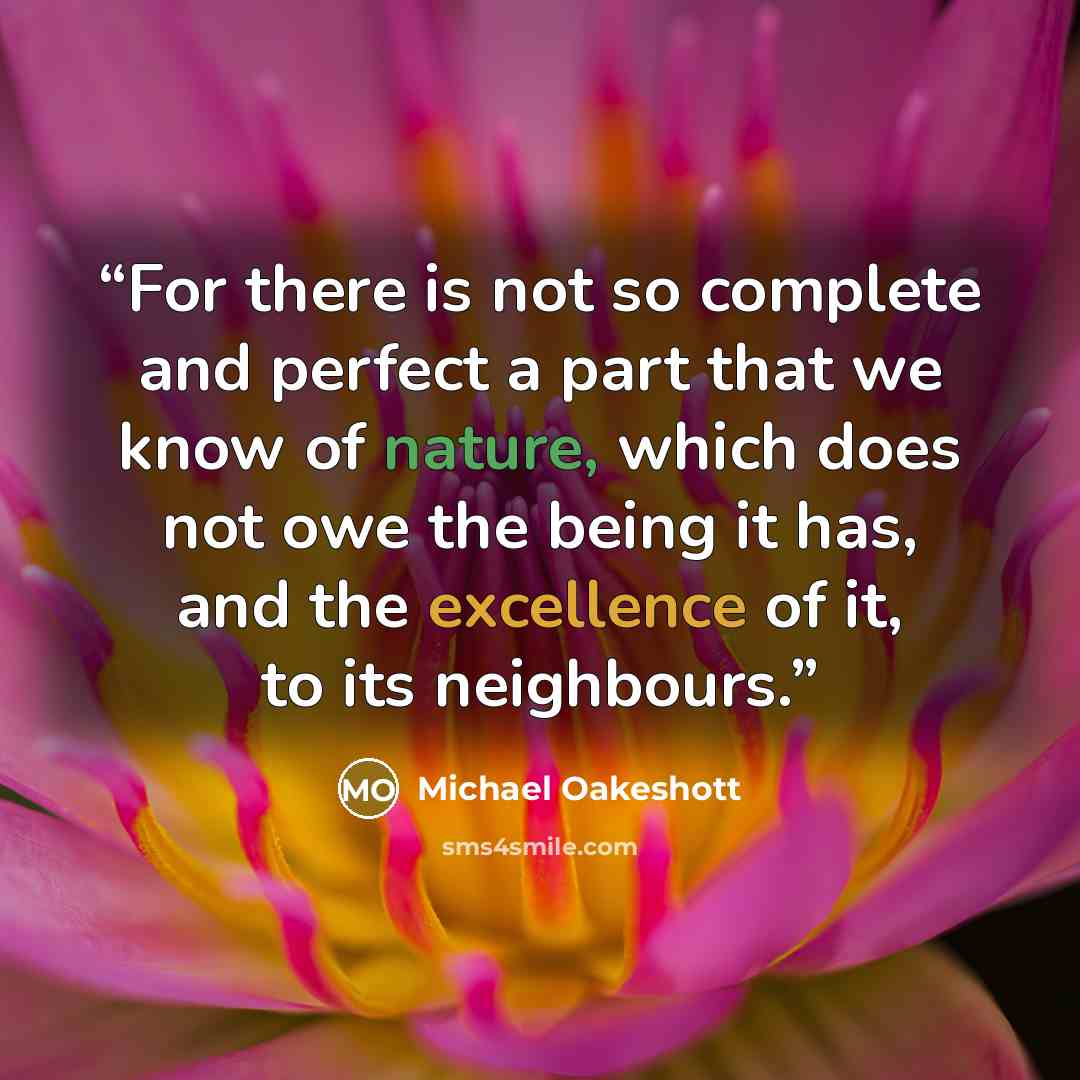 “For there is not so complete and perfect a part that we know of nature, which does not owe the being it has, and the excellence of it, to its neighbours.” quote by Michael Oakeshott
