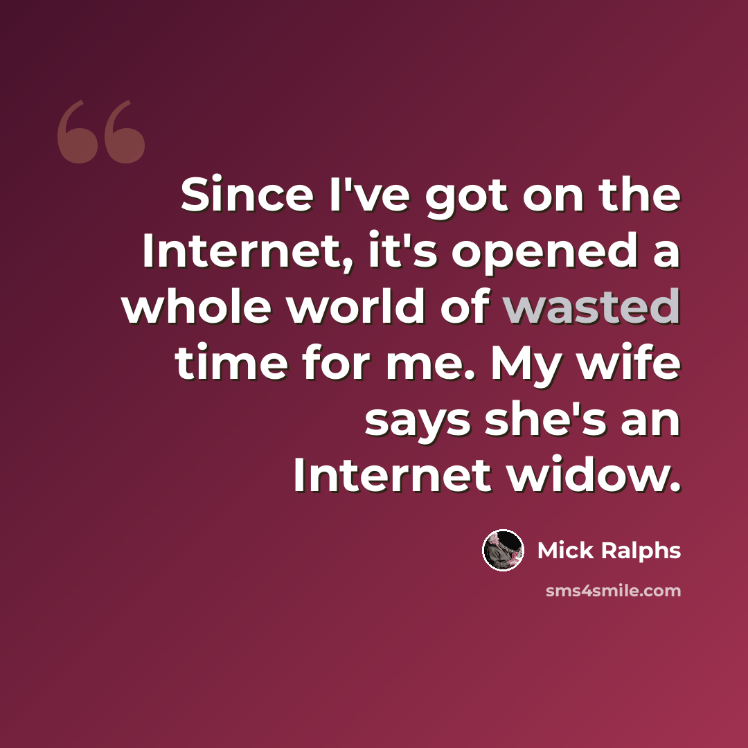“Since I've got on the Internet, it's opened a whole world of wasted time for me. My wife says she's an Internet widow.” quote by Mick Ralphs
