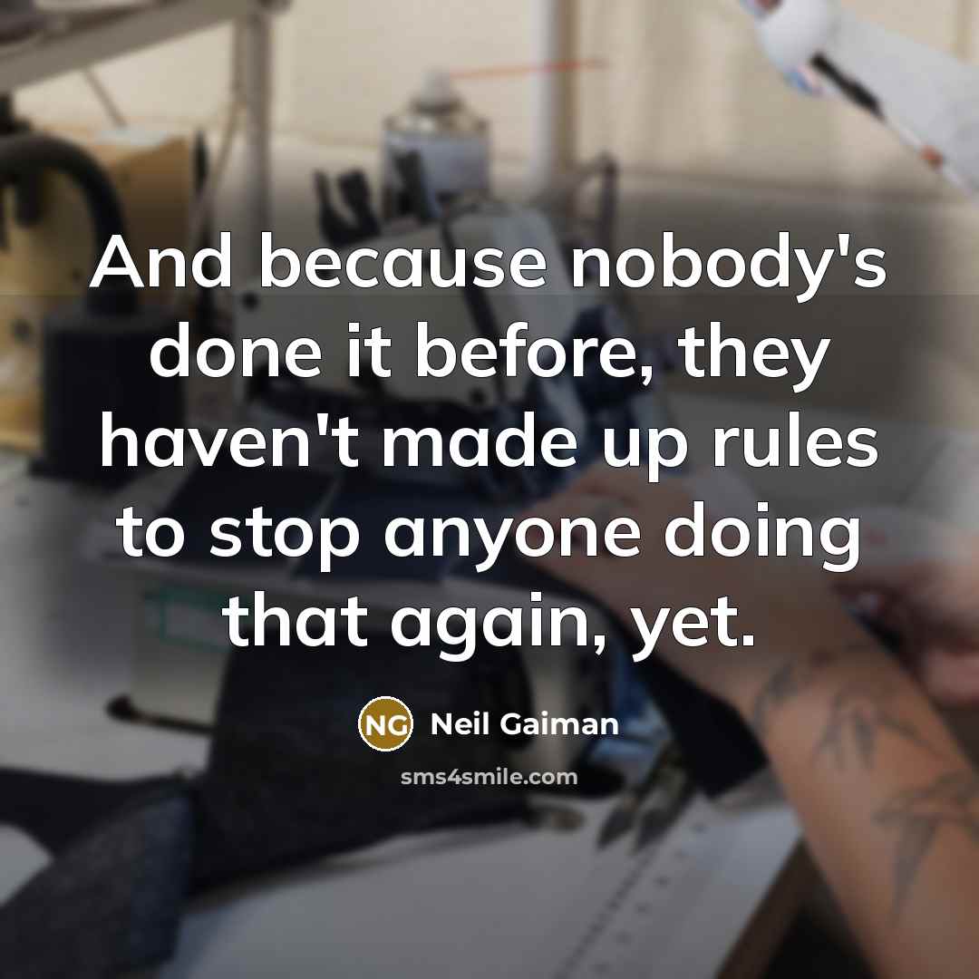 “And because nobody's done it before, they haven't made up rules to stop anyone doing that again, yet.” quote by Neil Gaiman