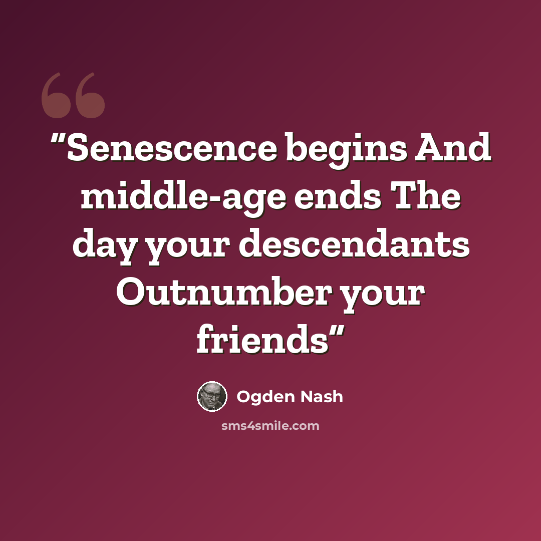 “Senescence begins And middle-age ends The day your descendants Outnumber your friends” quote by Ogden Nash