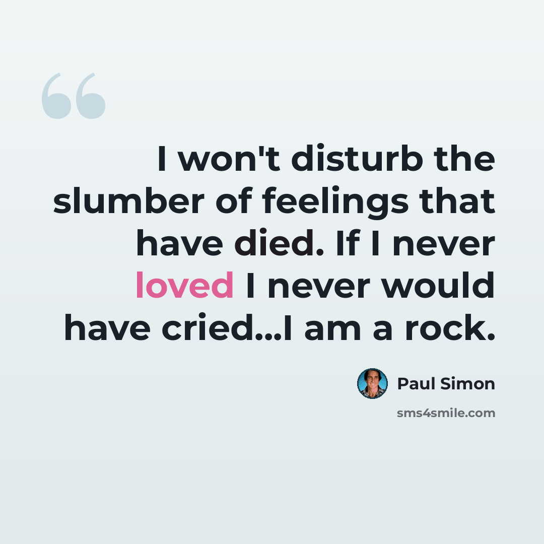 “I won't disturb the slumber of feelings that have died. If I never loved I never would have cried...I am a rock.” quote by Paul Simon