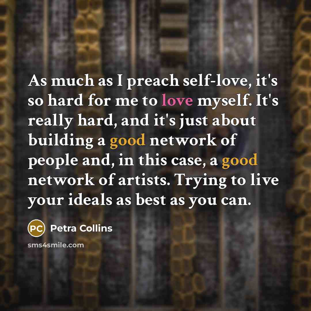 “As much as I preach self-love, it's so hard for me to love myself. It's really hard, and it's just about building a good network of people and, in this case, a good network of artists. Trying to live your ideals as best as you can.” quote by Petra Collins