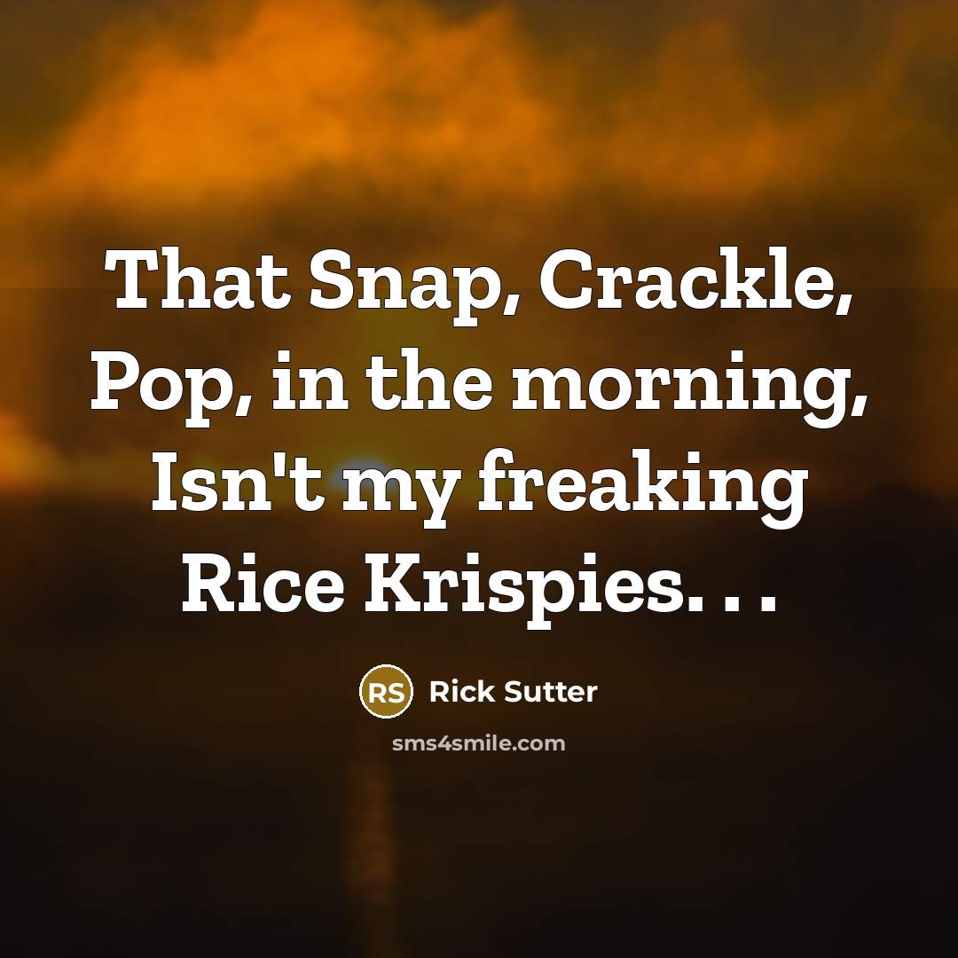 “That Snap, Crackle, Pop, in the morning, Isn't my freaking Rice Krispies. . .” quote by Rick Sutter