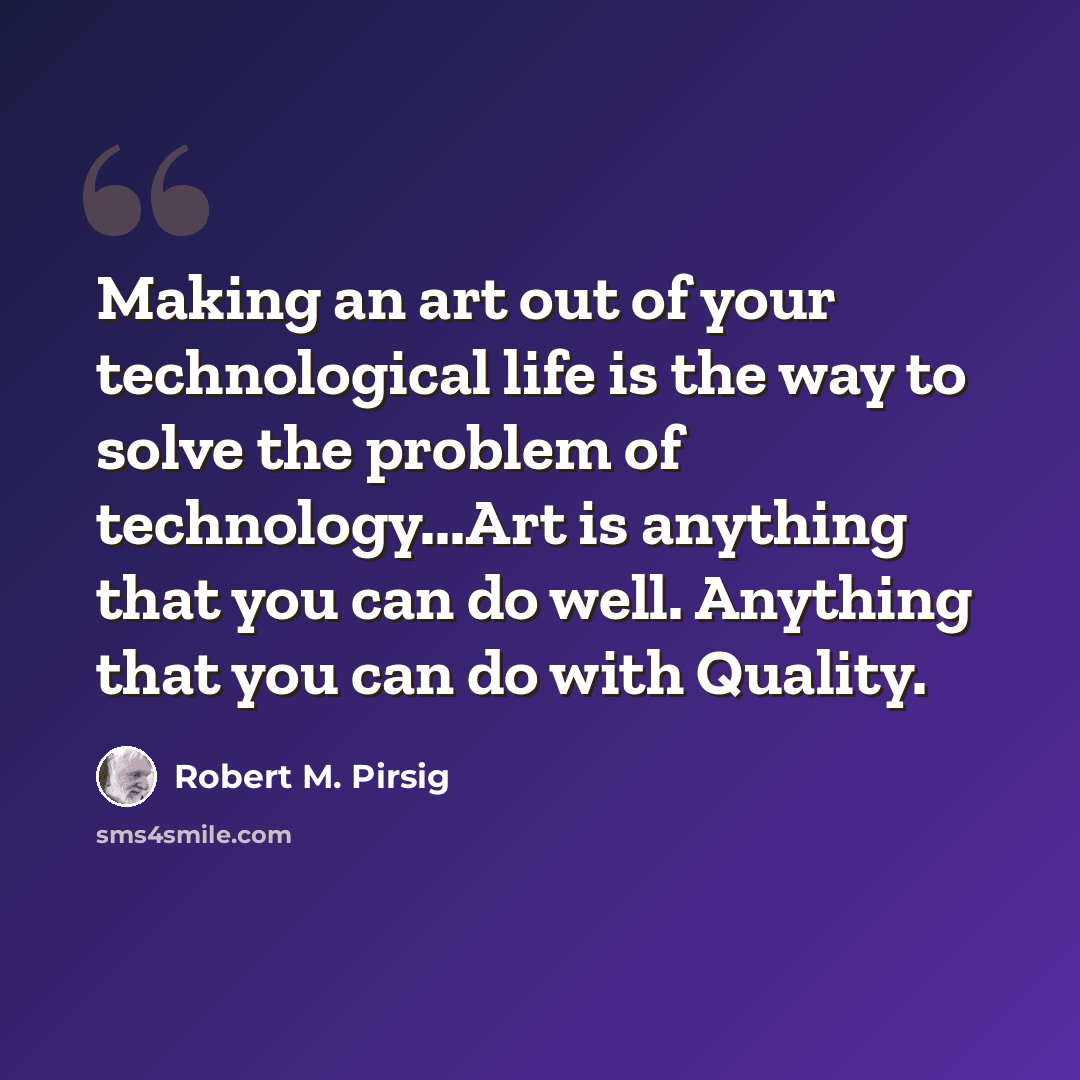 “Making an art out of your technological life is the way to solve the problem of technology...Art is anything that you can do well. Anything that you can do with Quality.” quote by Robert M. Pirsig
