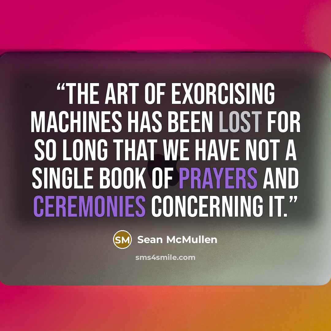“The art of exorcising machines has been lost for so long that we have not a single book of prayers and ceremonies concerning it.” quote by Sean McMullen