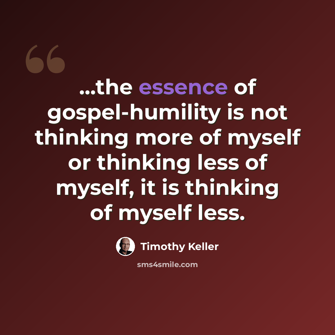 “...the essence of gospel-humility is not thinking more of myself or thinking less of myself, it is thinking of myself less.” quote by Timothy Keller