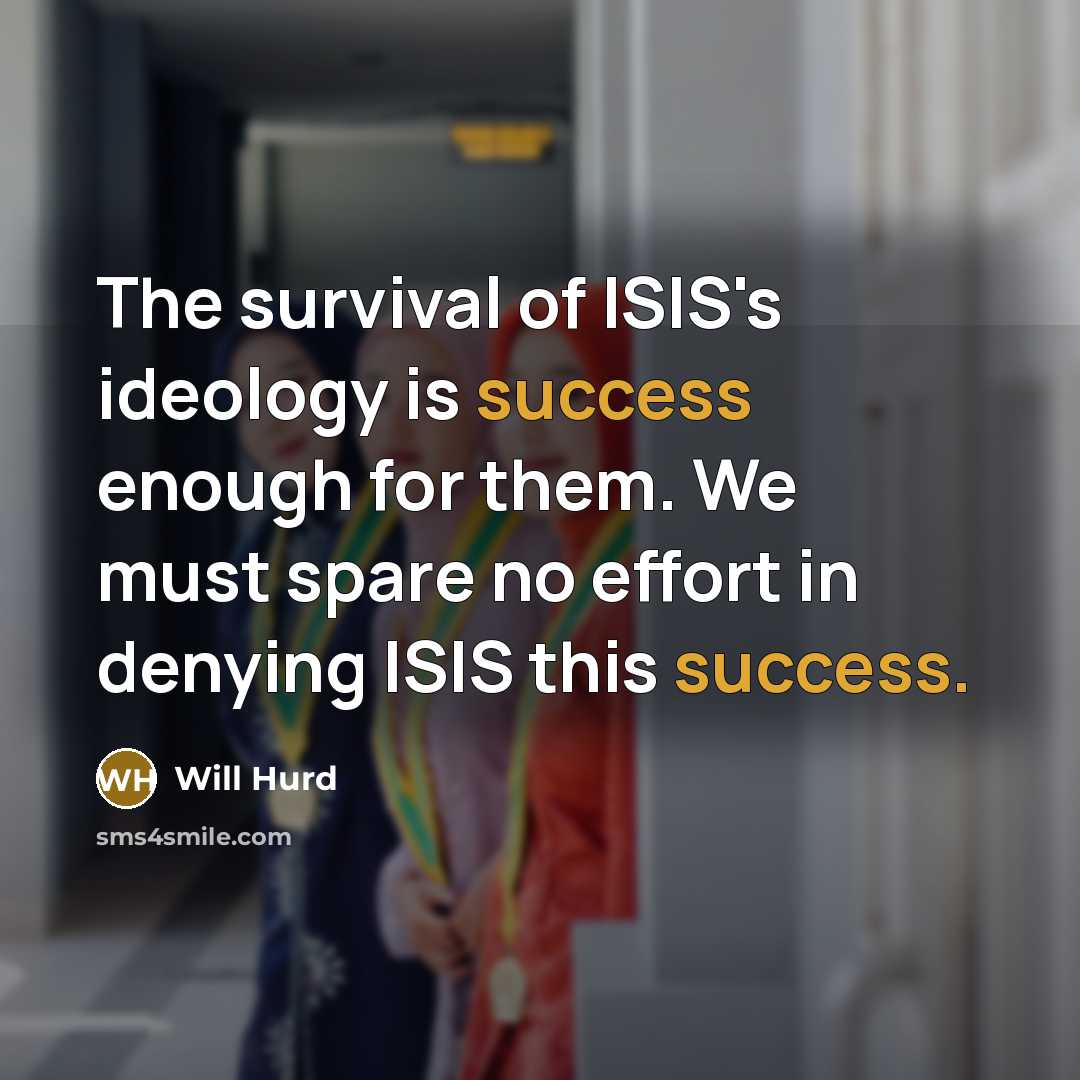 “The survival of ISIS's ideology is success enough for them. We must spare no effort in denying ISIS this success.” quote by Will Hurd