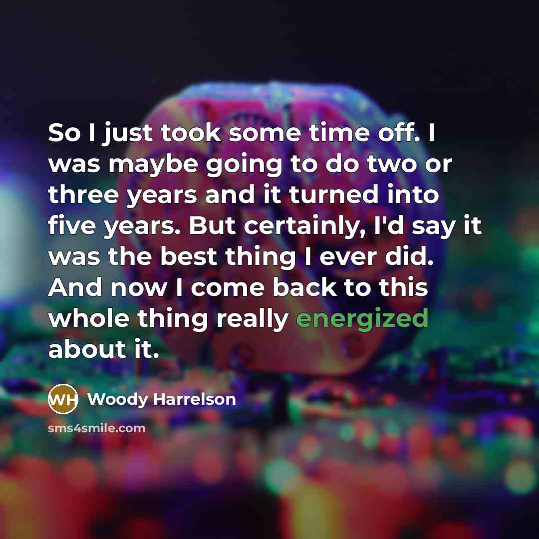 “So I just took some time off. I was maybe going to do two or three years and it turned into five years. But certainly, I'd say it was the best thing I ever did. And now I come back to this whole thing really energized about it.” quote by Woody Harrelson