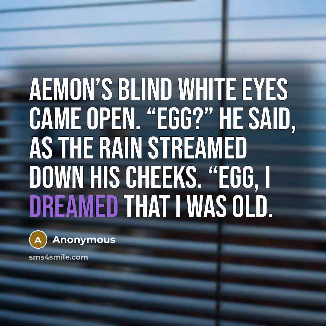 “Aemon’s blind white eyes came open. “Egg?” he said, as the rain streamed down his cheeks. “Egg, I dreamed that I was old.” quote by Anonymous