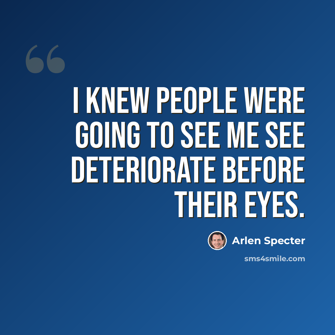 “I knew people were going to see me see deteriorate before their eyes.” quote by Arlen Specter