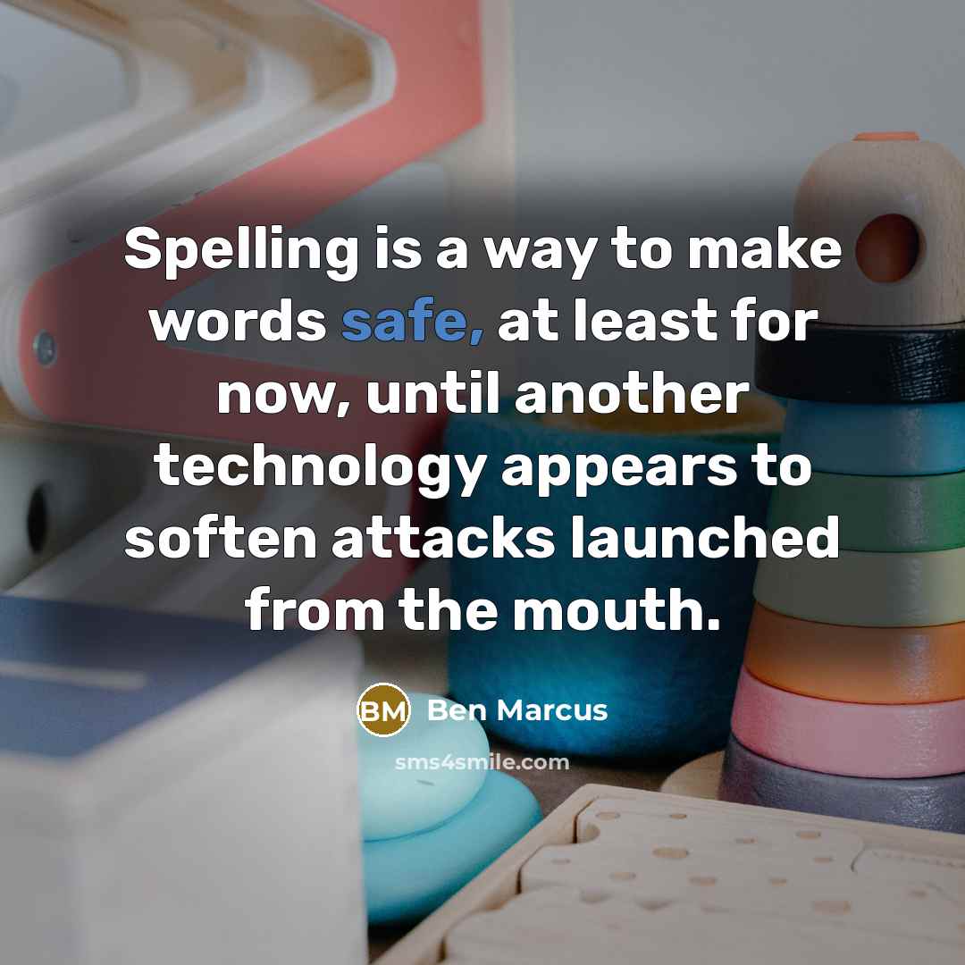 “Spelling is a way to make words safe, at least for now, until another technology appears to soften attacks launched from the mouth.” quote by Ben Marcus
