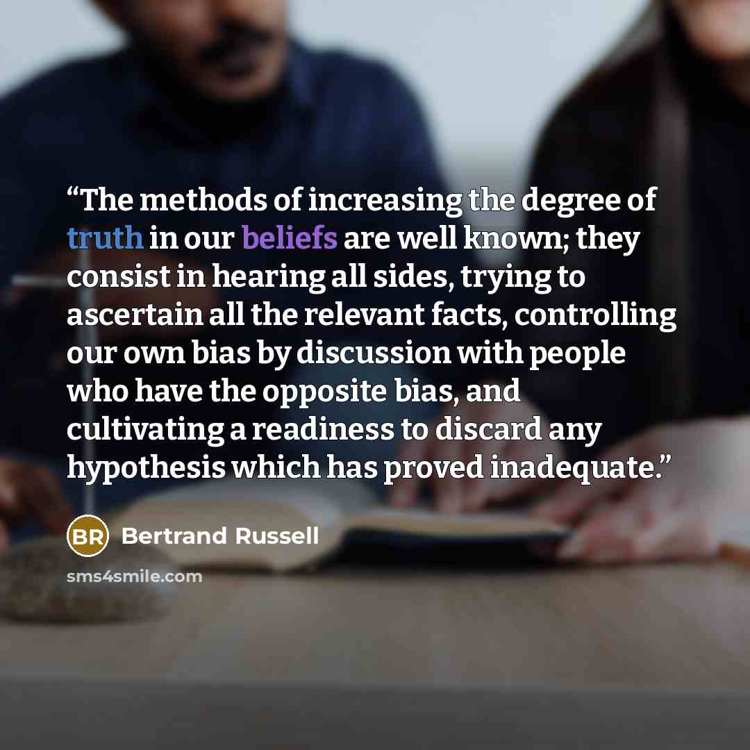 “The methods of increasing the degree of truth in our beliefs are well known; they consist in hearing all sides, trying to ascertain all the relevant facts, controlling our own bias by discussion with people who have the opposite bias, and cultivating a readiness to discard any hypothesis which has…” quote by Bertrand Russell