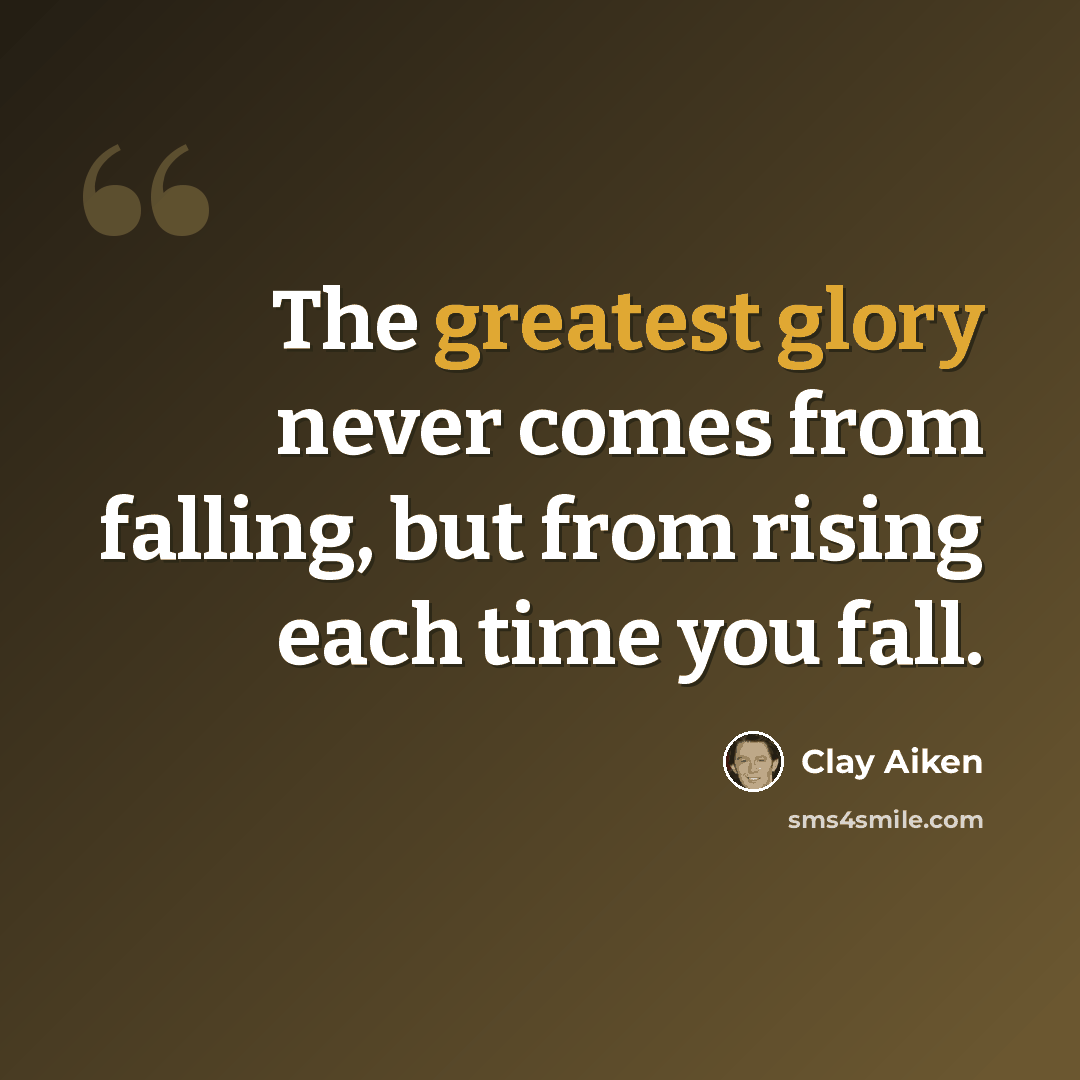 “The greatest glory never comes from falling, but from rising each time you fall.” quote by Clay Aiken