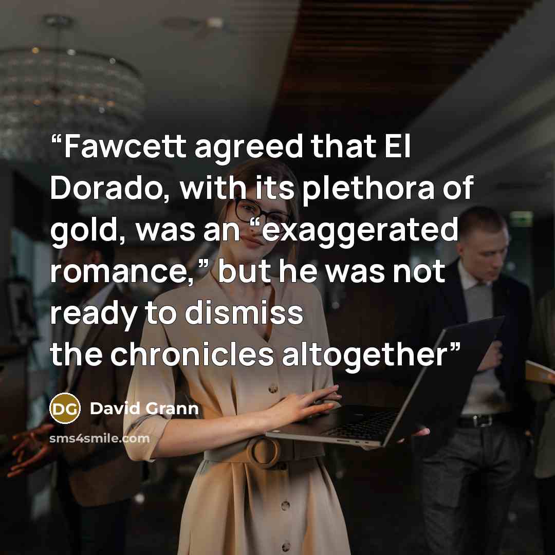 “Fawcett agreed that El Dorado, with its plethora of gold, was an “exaggerated romance,” but he was not ready to dismiss the chronicles altogether” quote by David Grann