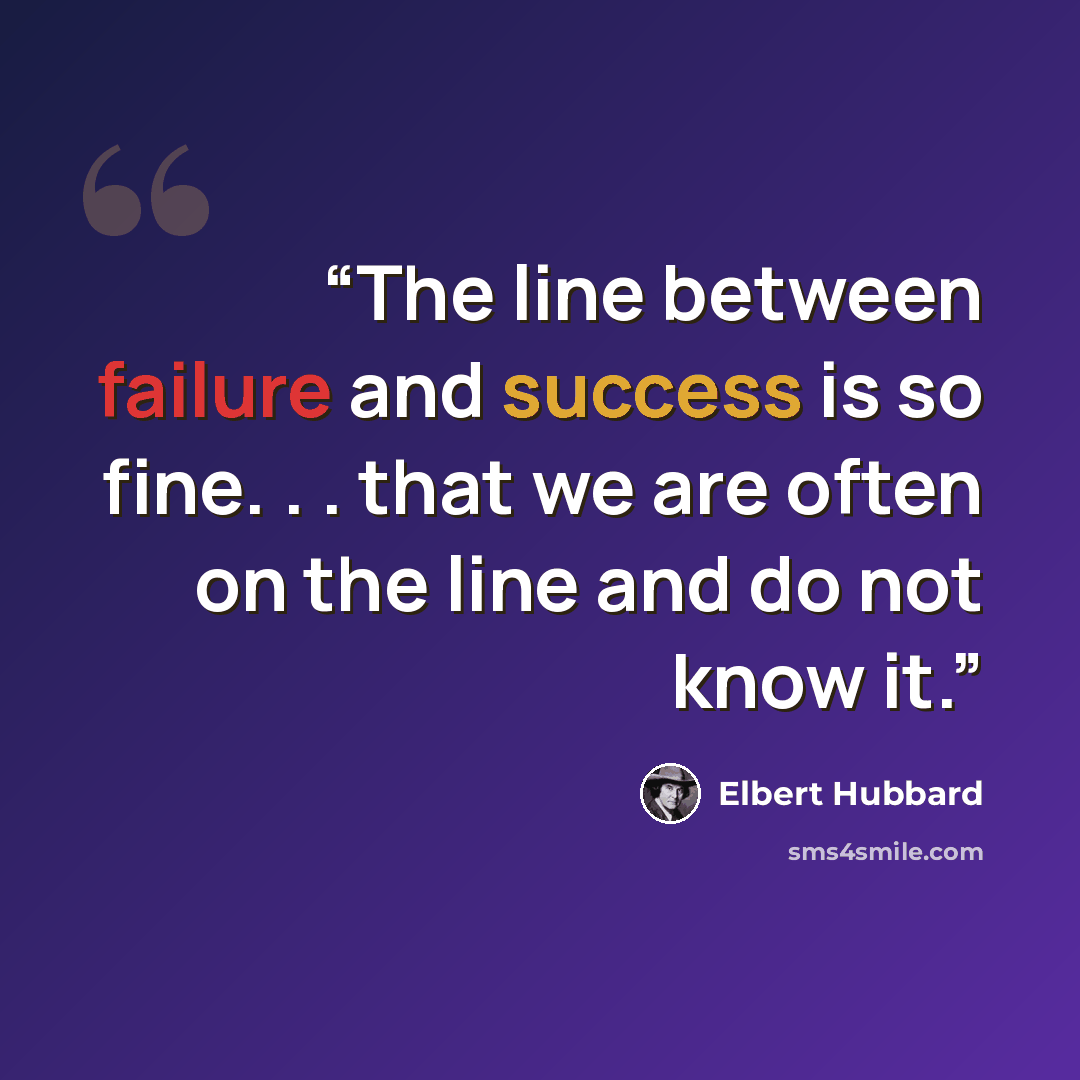 “The line between failure and success is so fine. . . that we are often on the line and do not know it.” quote by Elbert Hubbard