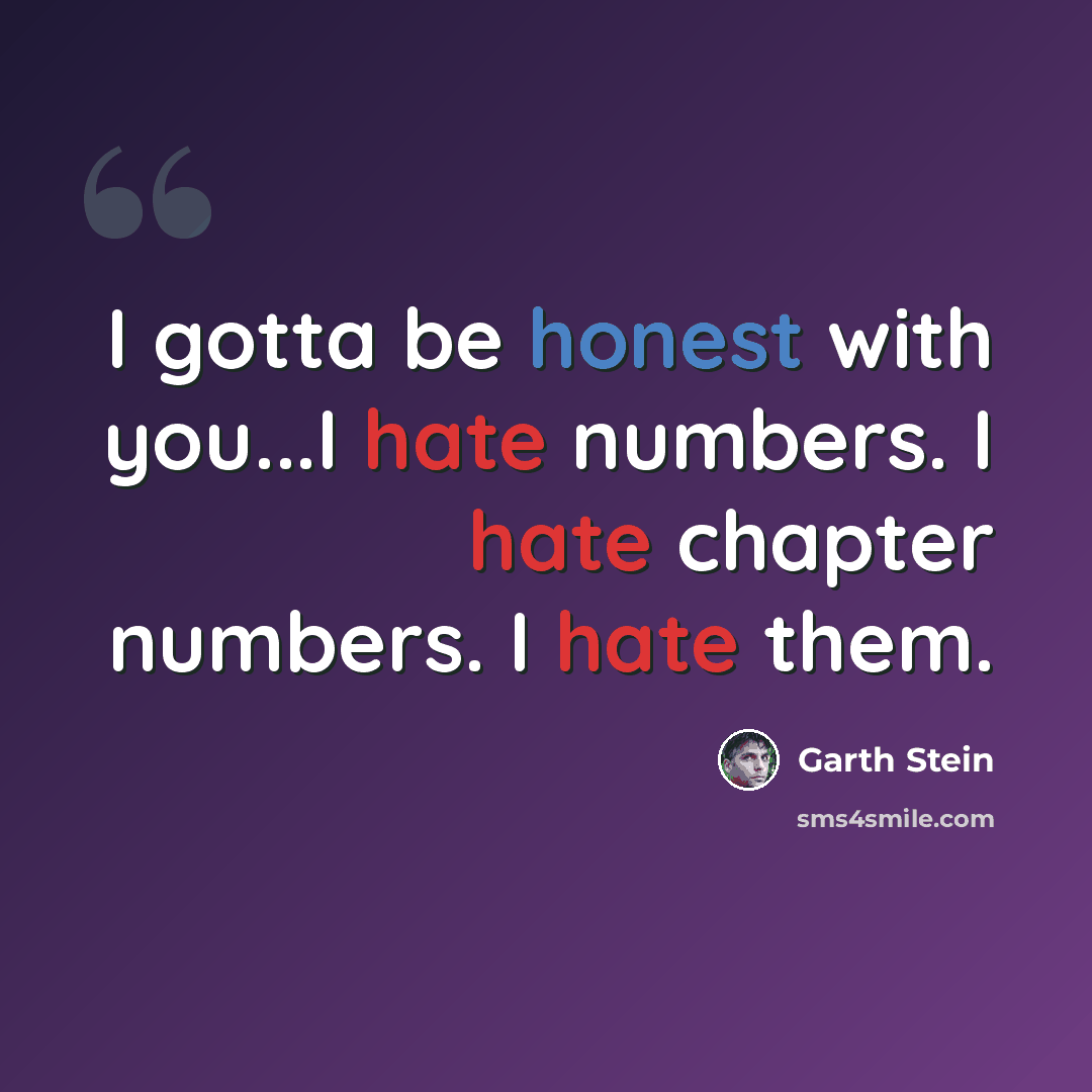 “I gotta be honest with you...I hate numbers. I hate chapter numbers. I hate them.” quote by Garth Stein