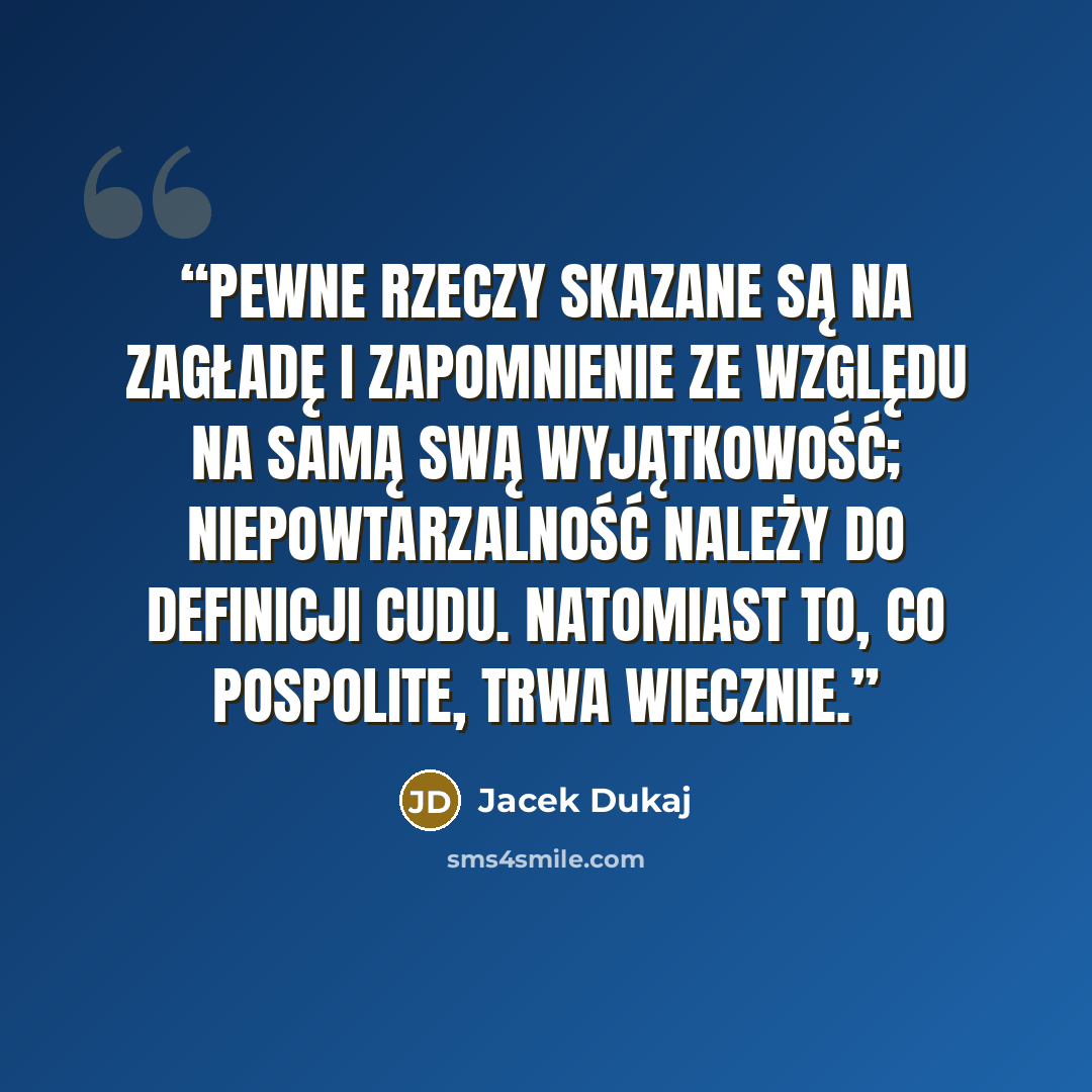 “Pewne rzeczy skazane są na zagładę i zapomnienie ze względu na samą swą wyjątkowość; niepowtarzalność należy do definicji cudu. Natomiast to, co pospolite, trwa wiecznie.” quote by Jacek Dukaj