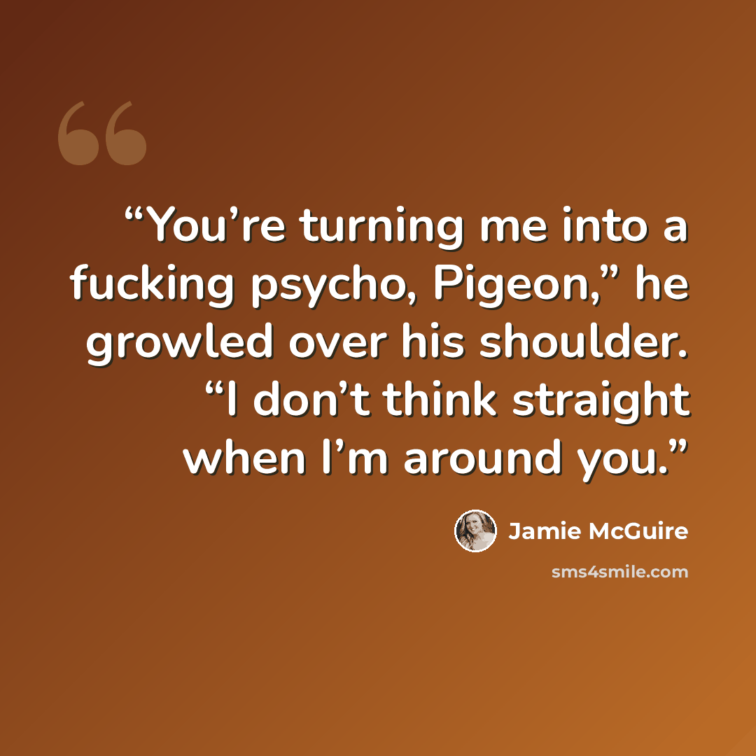 “You’re turning me into a fucking psycho, Pigeon,” he growled over his shoulder. “I don’t think straight when I’m around you.” quote by Jamie McGuire