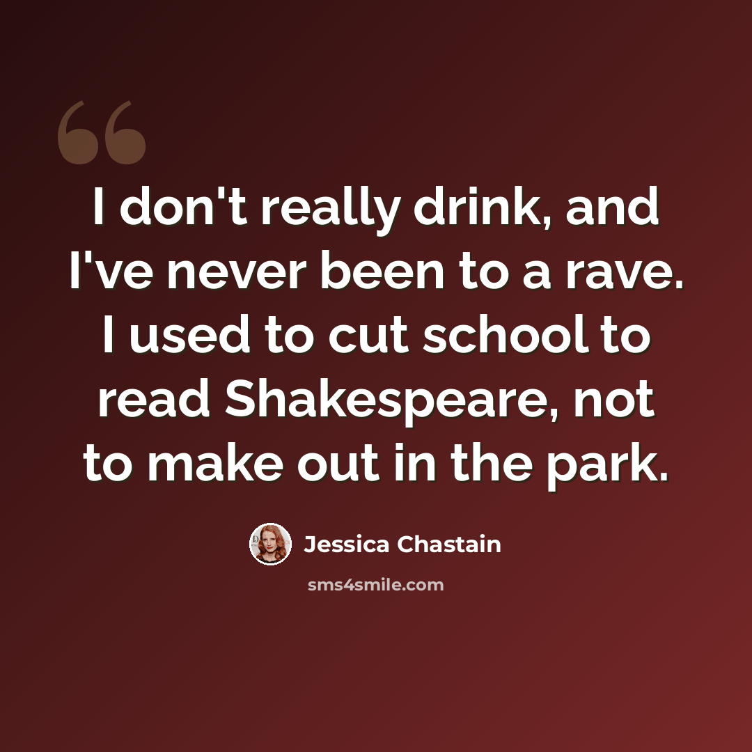 “I don't really drink, and I've never been to a rave. I used to cut school to read Shakespeare, not to make out in the park.” quote by Jessica Chastain