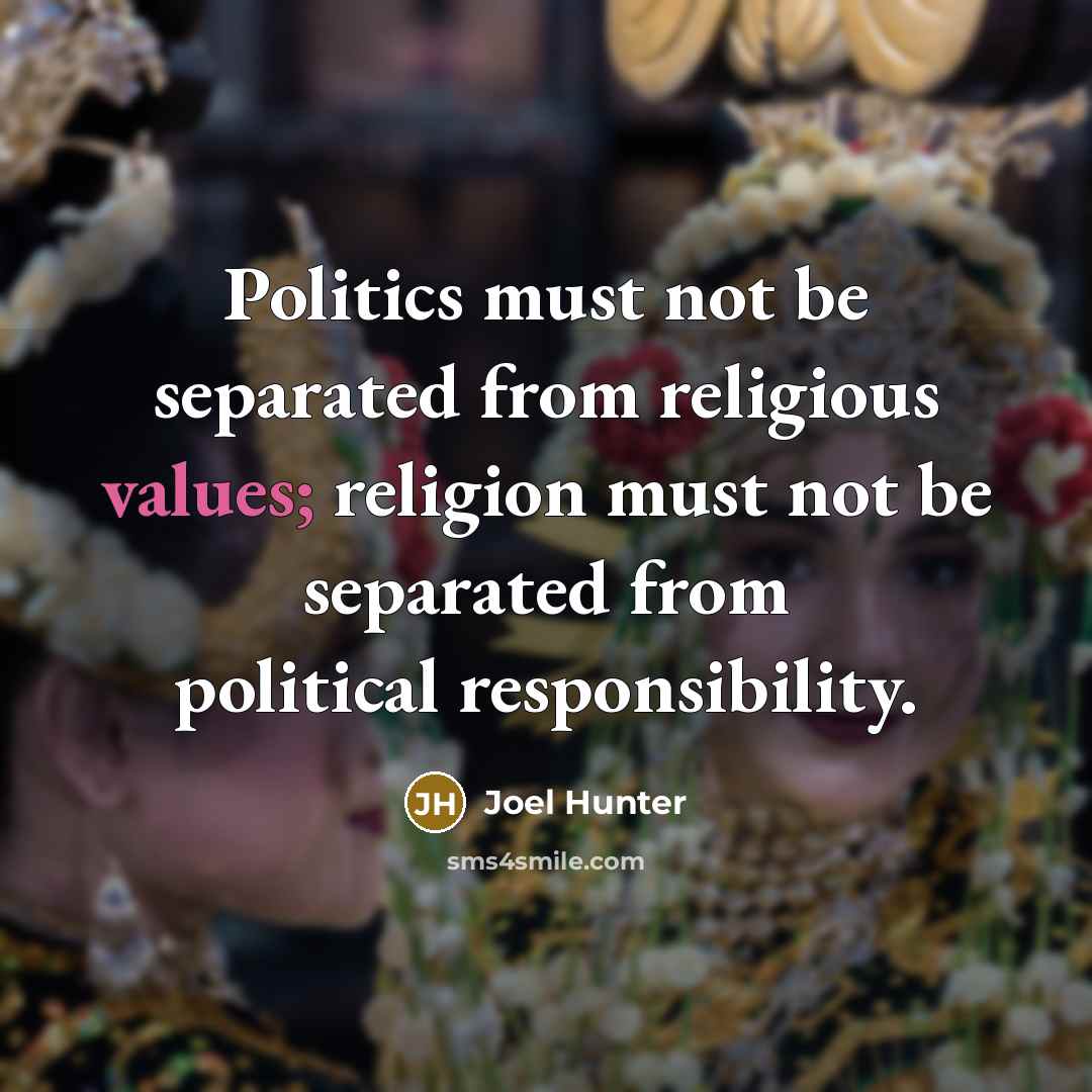 “Politics must not be separated from religious values; religion must not be separated from political responsibility.” quote by Joel Hunter