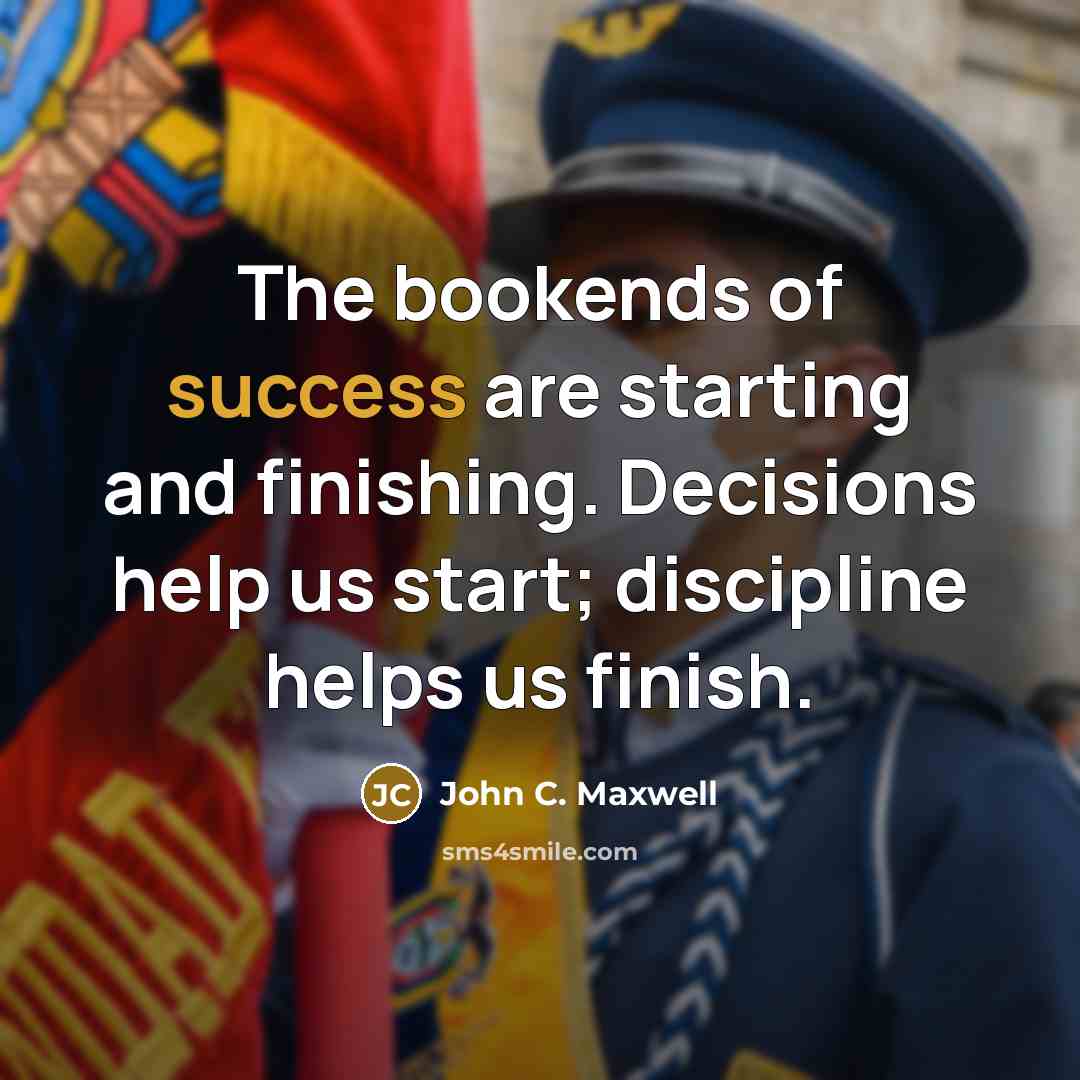 “The bookends of success are starting and finishing. Decisions help us start; discipline helps us finish.” quote by John C. Maxwell
