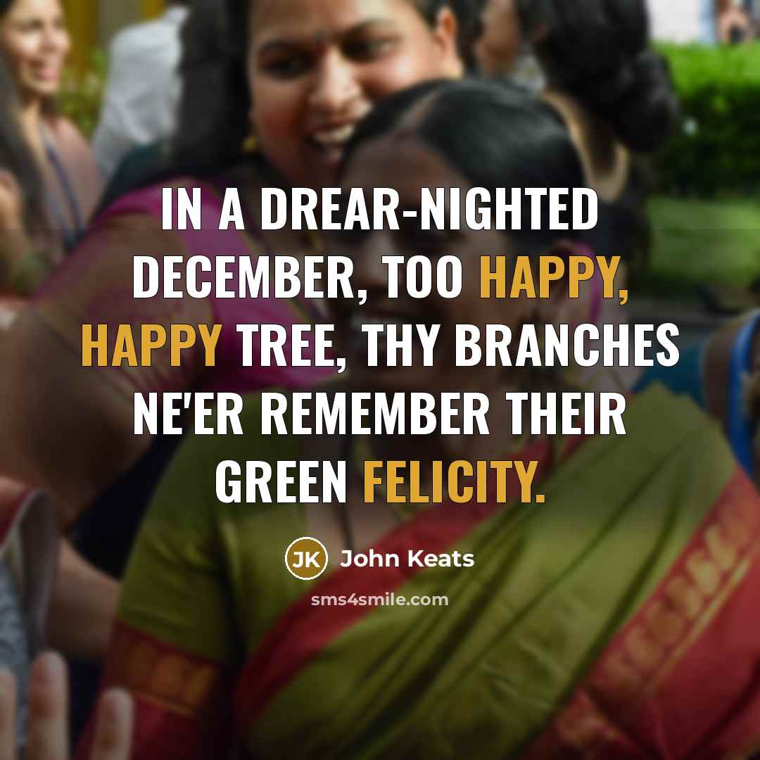 “In a drear-nighted December, Too happy, happy tree, Thy branches ne'er remember Their green felicity.” quote by John Keats