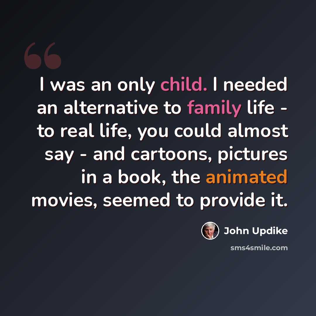 “I was an only child. I needed an alternative to family life - to real life, you could almost say - and cartoons, pictures in a book, the animated movies, seemed to provide it.” quote by John Updike
