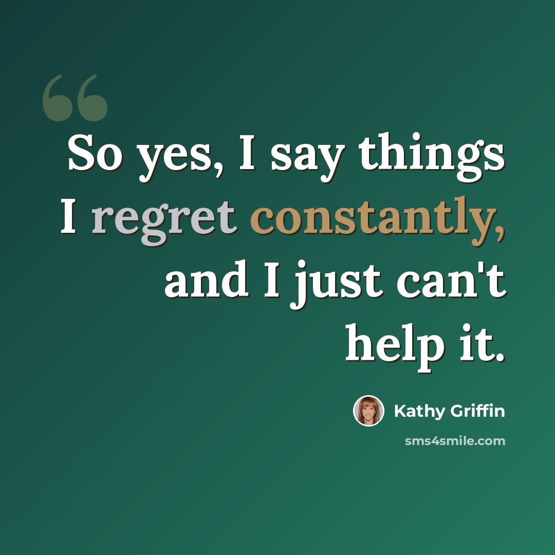 “So yes, I say things I regret constantly, and I just can't help it.” quote by Kathy Griffin